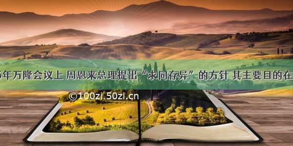 单选题1955年万隆会议上 周恩来总理提出“求同存异”的方针 其主要目的在于A.粉碎帝