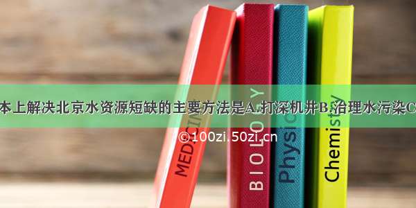 单选题从根本上解决北京水资源短缺的主要方法是A.打深机井B.治理水污染C.提高水价D.