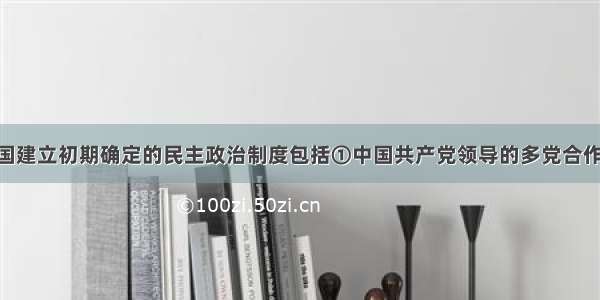 单选题新中国建立初期确定的民主政治制度包括①中国共产党领导的多党合作 政治协商制