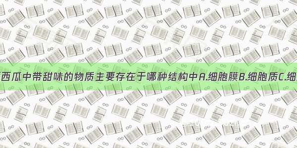 单选题西瓜中带甜味的物质主要存在于哪种结构中A.细胞膜B.细胞质C.细胞核D.