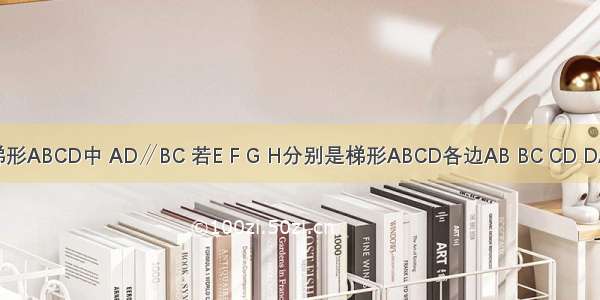 如图 在梯形ABCD中 AD∥BC 若E F G H分别是梯形ABCD各边AB BC CD DA的中点．