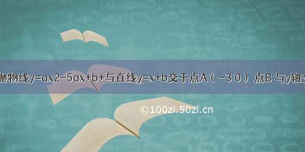 已知：如图 抛物线y=ax2-5ax+b+与直线y=x+b交于点A（-3 0） 点B 与y轴交于点C．（