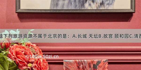 单选题下列旅游资源不属于北京的是：A.长城 天坛B.故宫 颐和园C.清西陵D.