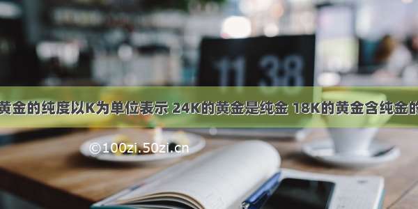 单选题黄金的纯度以K为单位表示 24K的黄金是纯金 18K的黄金含纯金的质量分