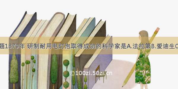 单选题1879年 研制耐用电灯泡取得成功的科学家是A.法拉第B.爱迪生C.本茨