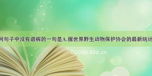 单选题下列句子中没有语病的一句是A.据世界野生动物保护协会的最新统计 目前全世