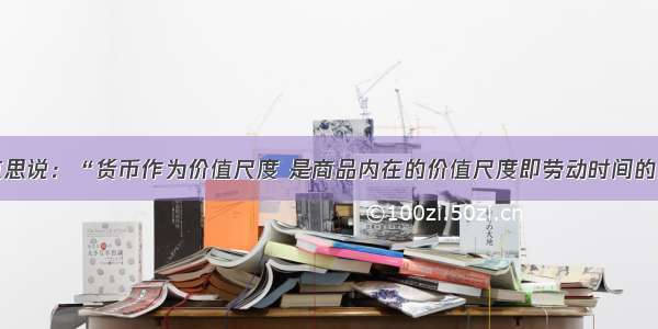 单选题马克思说：“货币作为价值尺度 是商品内在的价值尺度即劳动时间的必然表现形