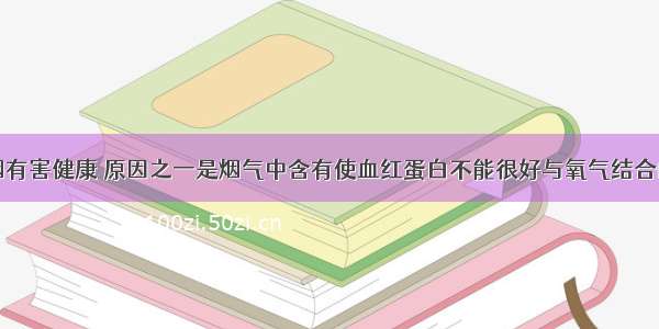 单选题吸烟有害健康 原因之一是烟气中含有使血红蛋白不能很好与氧气结合的有毒气体