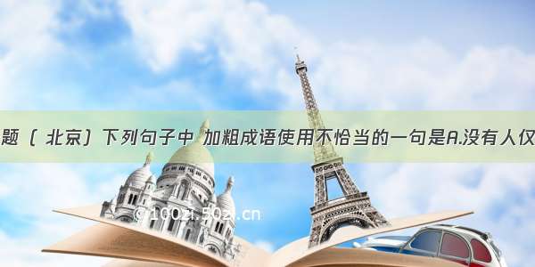 单选题（ 北京）下列句子中 加粗成语使用不恰当的一句是A.没有人仅因富