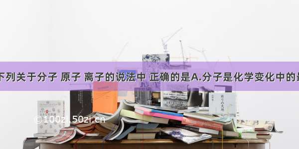 单选题下列关于分子 原子 离子的说法中 正确的是A.分子是化学变化中的最小微粒