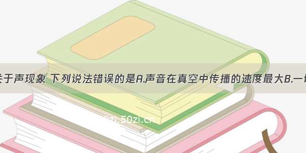 单选题关于声现象 下列说法错误的是A.声音在真空中传播的速度最大B.一切正在发