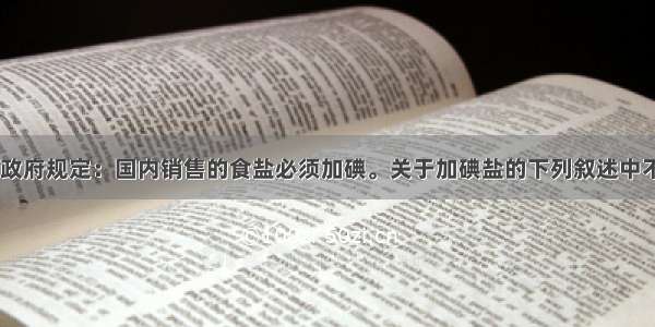 单选题我国政府规定：国内销售的食盐必须加碘。关于加碘盐的下列叙述中不正确的是A