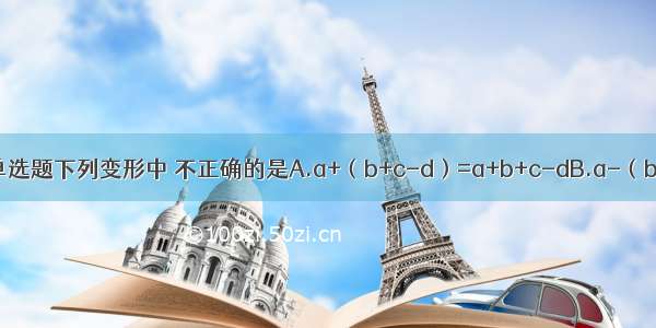 单选题下列变形中 不正确的是A.a+（b+c-d）=a+b+c-dB.a-（b