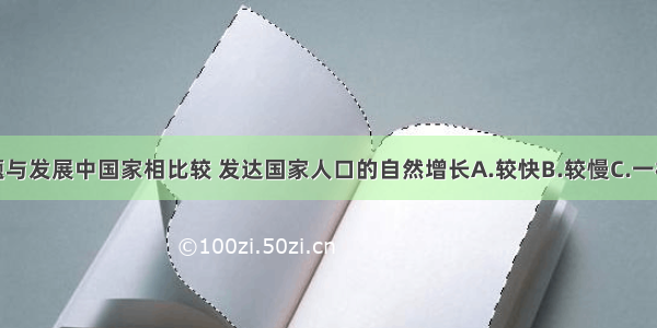 单选题与发展中国家相比较 发达国家人口的自然增长A.较快B.较慢C.一样D.非