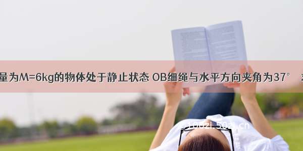 如图所示 质量为M=6kg的物体处于静止状态 OB细绳与水平方向夹角为37°．求：OA OB