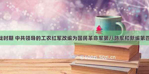 单选题抗战时期 中共领导的工农红军改编为国民革命军第八路军和新编第四军 接受国