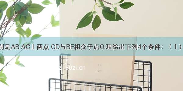 如图 D E分别是AB AC上两点 CD与BE相交于点O 现给出下列4个条件：（1）∠ADC=∠A