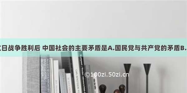 单选题抗日战争胜利后 中国社会的主要矛盾是A.国民党与共产党的矛盾B.中美民族