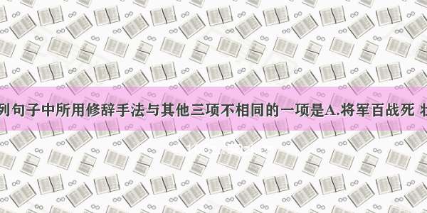 单选题下列句子中所用修辞手法与其他三项不相同的一项是A.将军百战死 壮士十年归