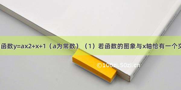 已知关于x的函数y=ax2+x+1（a为常数）（1）若函数的图象与x轴恰有一个交点 求a的值；