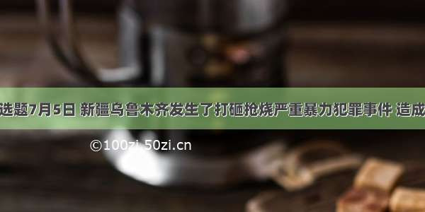 单选题7月5日 新疆乌鲁木齐发生了打砸抢烧严重暴力犯罪事件 造成19