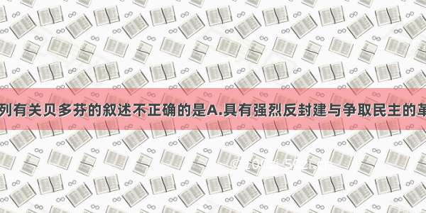 单选题下列有关贝多芬的叙述不正确的是A.具有强烈反封建与争取民主的革命精神B.