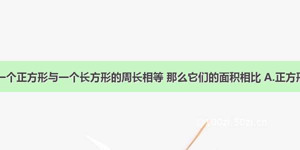 单选题一个正方形与一个长方形的周长相等 那么它们的面积相比 A.正方形大B.长