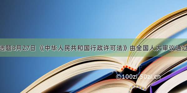 单选题8月27日 《中华人民共和国行政许可法》由全国人大审议通过 该
