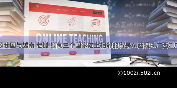 单选题我国与越南 老挝 缅甸三个国家陆上相邻的省是A.西藏B.广西C.广东D.