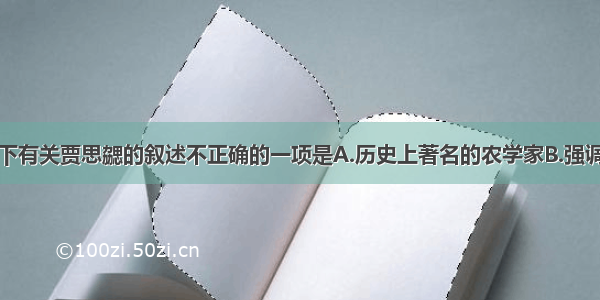 单选题以下有关贾思勰的叙述不正确的一项是A.历史上著名的农学家B.强调农业生产