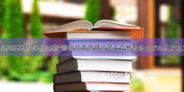 单选题马克思和恩格斯创造的无产阶级的革命理论是A.空想社会主义B.人文主义C.科学社会