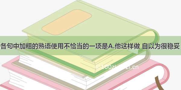 单选题下列各句中加粗的熟语使用不恰当的一项是A.他这样做 自以为很稳妥 其实是如履