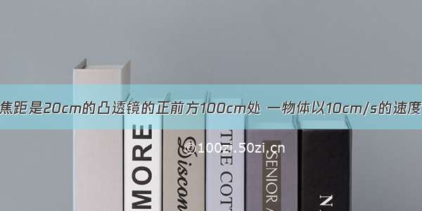 单选题在焦距是20cm的凸透镜的正前方100cm处 一物体以10cm/s的速度向凸透镜