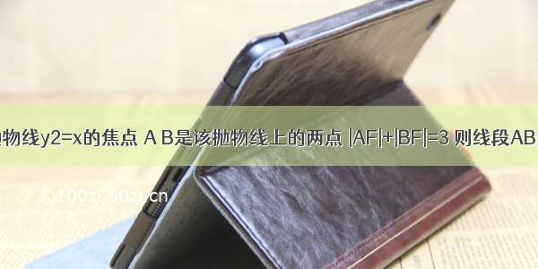 已知F是抛物线y2=x的焦点 A B是该抛物线上的两点 |AF|+|BF|=3 则线段AB的中点到y