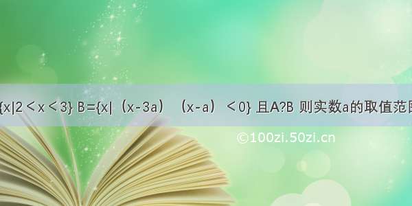 若集合A={x|2＜x＜3} B={x|（x-3a）（x-a）＜0} 且A?B 则实数a的取值范围是A.1＜a