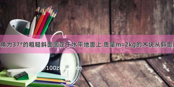 如图所示 倾角为37°的粗糙斜面固定于水平地面上 质量m=2kg的木块从斜面底端以4m/s