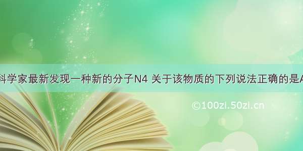 单选题科学家最新发现一种新的分子N4 关于该物质的下列说法正确的是A.N4和N