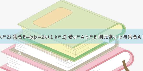 设集合A={x|x=2k k∈Z} 集合B={x|x=2k+1 k∈Z} 若a∈A b∈B 则元素a+b与集合A B的关系是________．