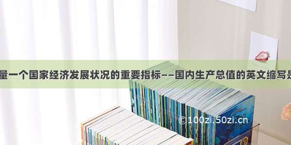 单选题衡量一个国家经济发展状况的重要指标——国内生产总值的英文缩写是（）A.G