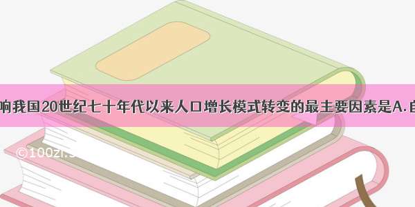 单选题影响我国20世纪七十年代以来人口增长模式转变的最主要因素是A.自然环境B