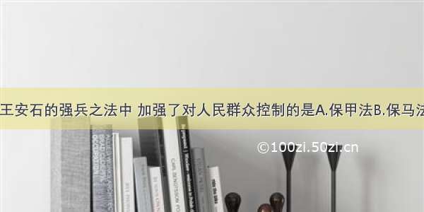 单选题王安石的强兵之法中 加强了对人民群众控制的是A.保甲法B.保马法C.将兵