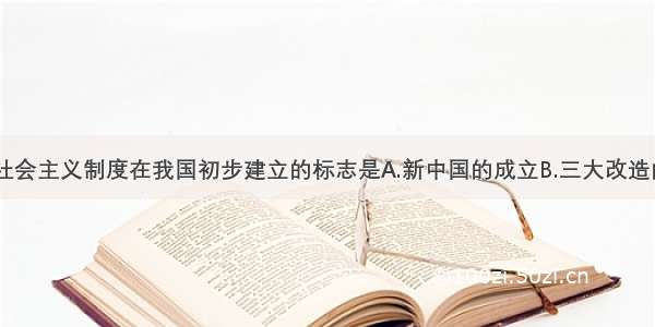 单选题社会主义制度在我国初步建立的标志是A.新中国的成立B.三大改造的完成C.