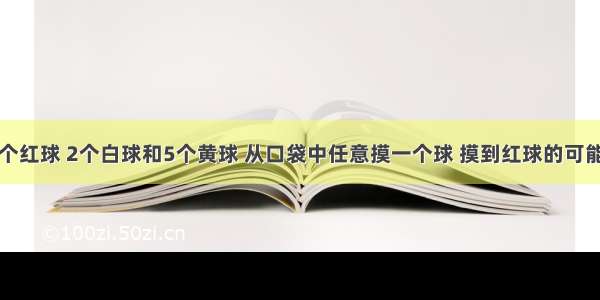 口袋里有3个红球 2个白球和5个黄球 从口袋中任意摸一个球 摸到红球的可能性是_____