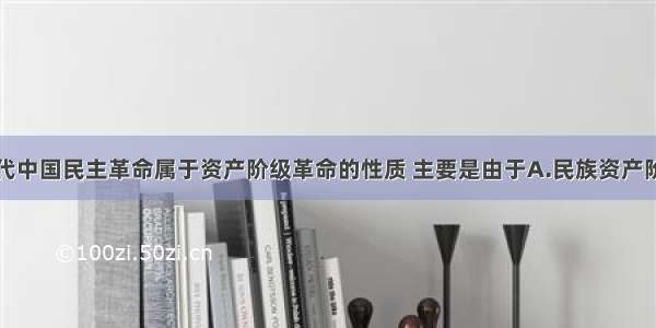 单选题近代中国民主革命属于资产阶级革命的性质 主要是由于A.民族资产阶级是革命