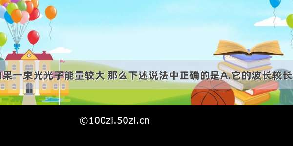 单选题如果一束光光子能量较大 那么下述说法中正确的是A.它的波长较长B.它在介