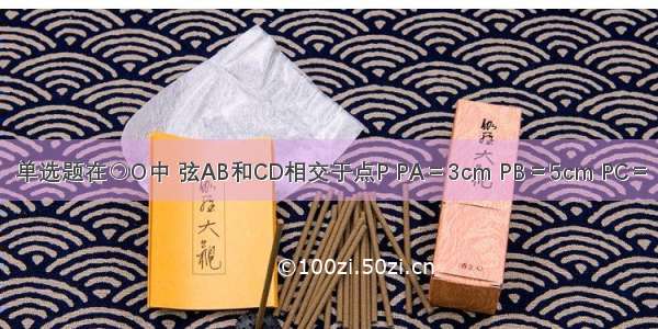 单选题在⊙O中 弦AB和CD相交于点P PA＝3cm PB＝5cm PC＝