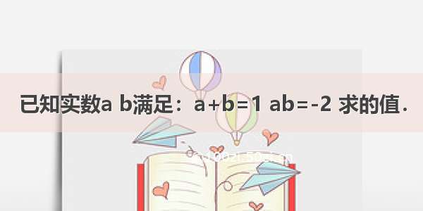 已知实数a b满足：a+b=1 ab=-2 求的值．