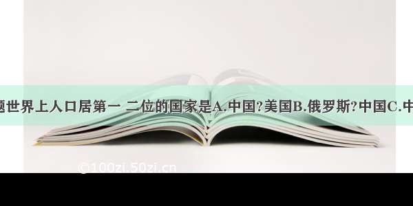 单选题世界上人口居第一 二位的国家是A.中国?美国B.俄罗斯?中国C.中国?印