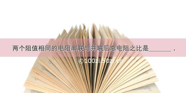 两个阻值相同的电阻串联与并联后总电阻之比是________．