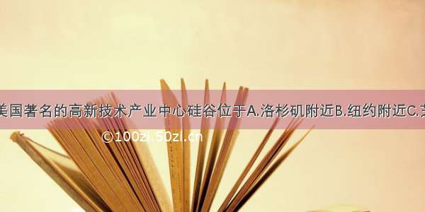 单选题美国著名的高新技术产业中心硅谷位于A.洛杉矶附近B.纽约附近C.芝加哥附